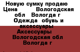 Новую сумку продаю › Цена ­ 650 - Вологодская обл., Вологда г. Одежда, обувь и аксессуары » Аксессуары   . Вологодская обл.,Вологда г.